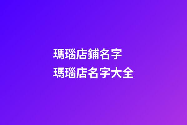 瑪瑙店鋪名字 瑪瑙店名字大全-第1張-店鋪起名-玄機派